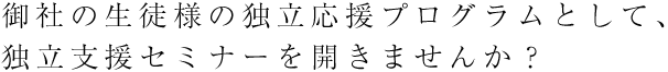 御社の生徒様の独立応援プログラムとして、独立支援セミナーを開きませんか？